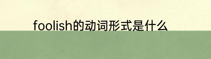 foolish的动词形式是什么