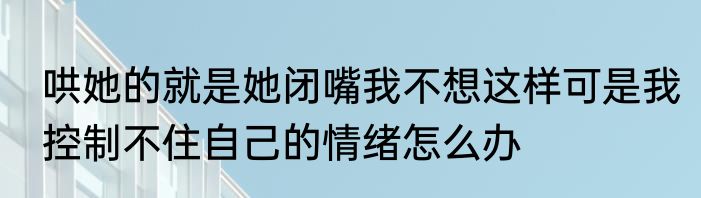 哄她的就是她闭嘴我不想这样可是我控制不住自己的情绪怎么办