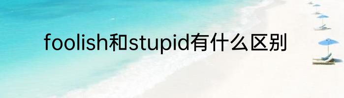 foolish和stupid有什么区别