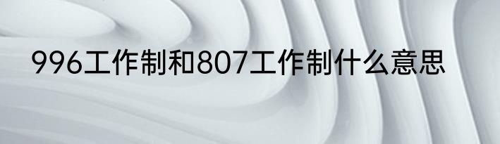 996工作制和807工作制什么意思