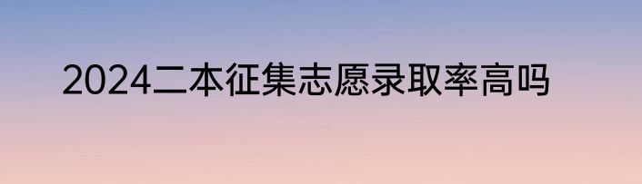 2024二本征集志愿录取率高吗