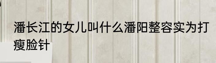 潘长江的女儿叫什么潘阳整容实为打瘦脸针