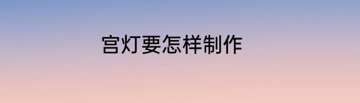 宫灯要怎样制作