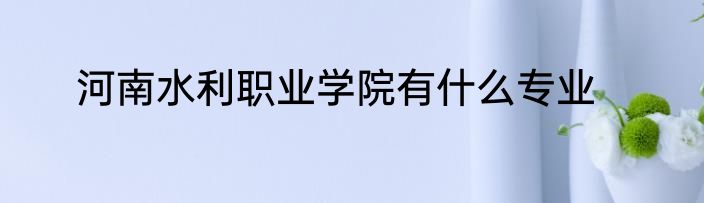 河南水利职业学院有什么专业