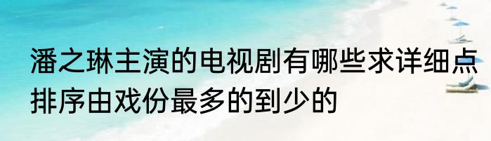 潘之琳主演的电视剧有哪些求详细点排序由戏份最多的到少的