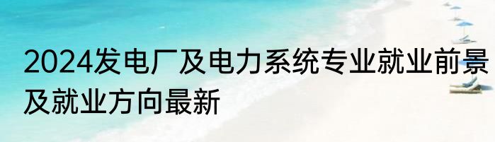 2024发电厂及电力系统专业就业前景及就业方向最新