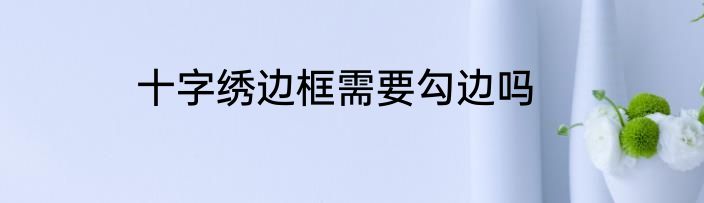 十字绣边框需要勾边吗