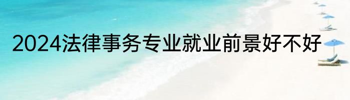 2024法律事务专业就业前景好不好