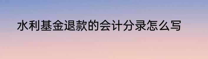 水利基金退款的会计分录怎么写
