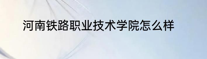 河南铁路职业技术学院怎么样