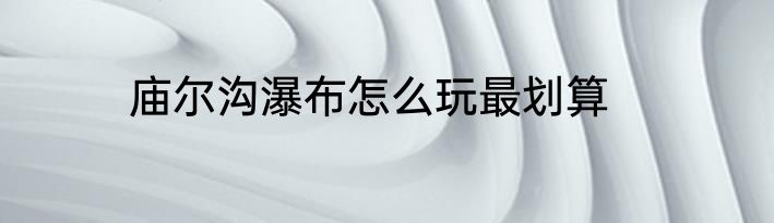 庙尔沟瀑布怎么玩最划算