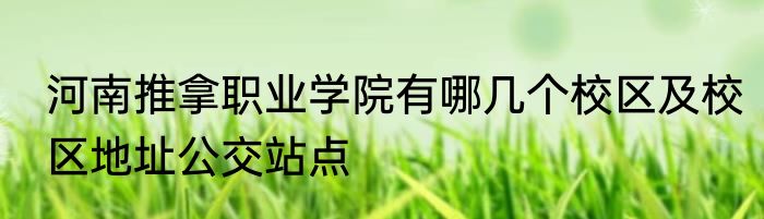 河南推拿职业学院有哪几个校区及校区地址公交站点