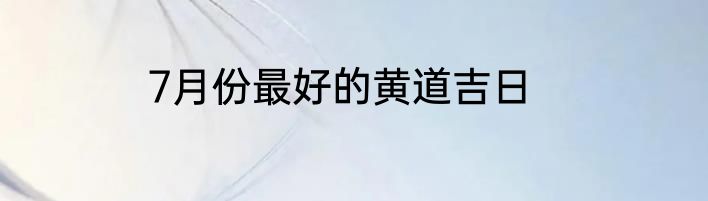 7月份最好的黄道吉日