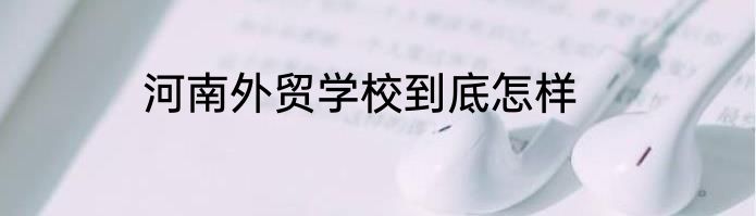 河南外贸学校到底怎样