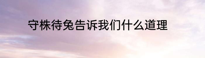 守株待兔告诉我们什么道理