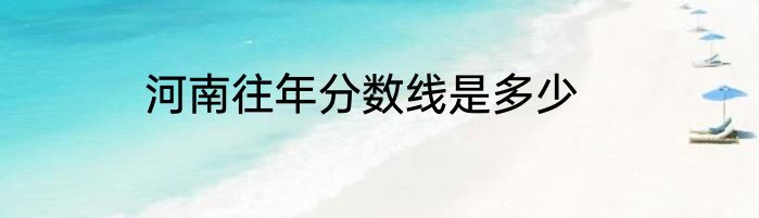 河南往年分数线是多少