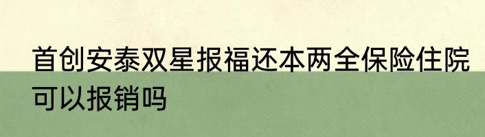首创安泰双星报福还本两全保险住院可以报销吗