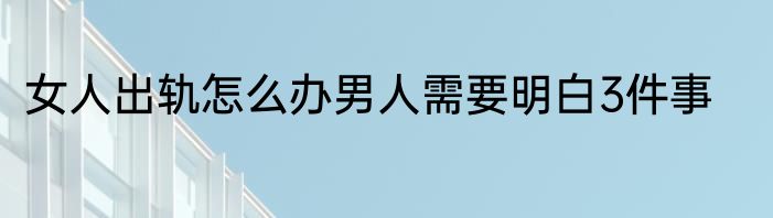 女人出轨怎么办男人需要明白3件事