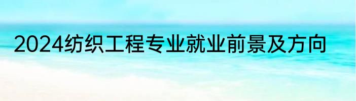 2024纺织工程专业就业前景及方向