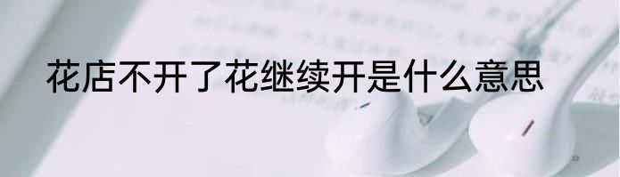 花店不开了花继续开是什么意思