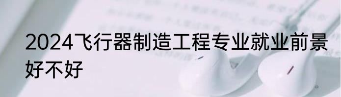 2024飞行器制造工程专业就业前景好不好