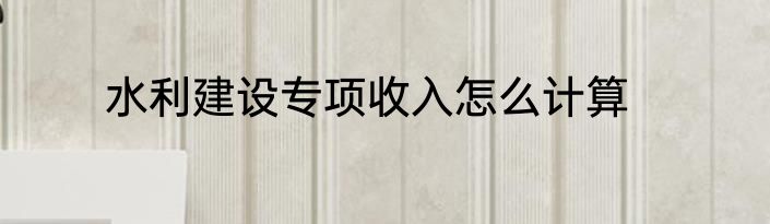 水利建设专项收入怎么计算