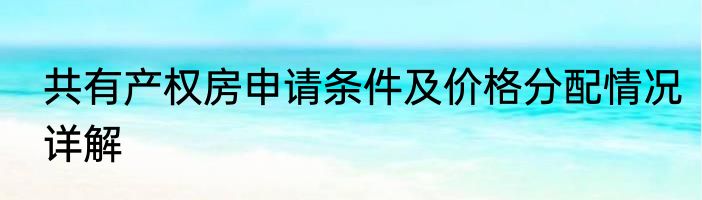 共有产权房申请条件及价格分配情况详解