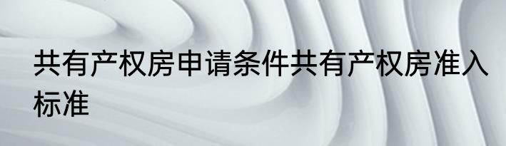 共有产权房申请条件共有产权房准入标准