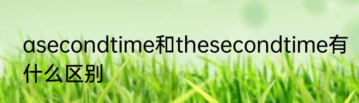 asecondtime和thesecondtime有什么区别