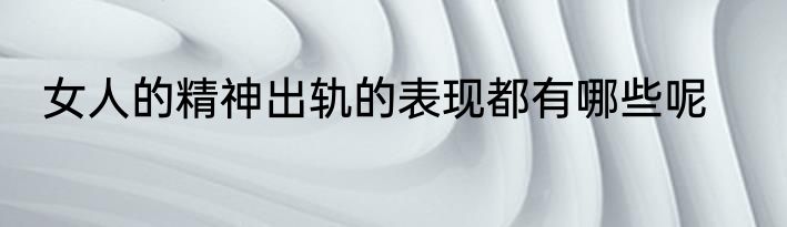 女人的精神出轨的表现都有哪些呢
