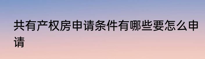共有产权房申请条件有哪些要怎么申请