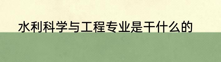 水利科学与工程专业是干什么的