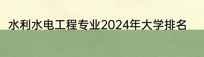 水利水电工程专业2024年大学排名