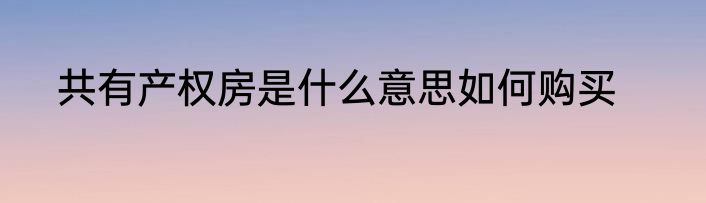 共有产权房是什么意思如何购买