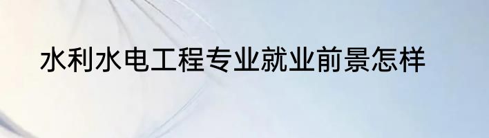 水利水电工程专业就业前景怎样