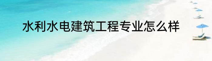 水利水电建筑工程专业怎么样