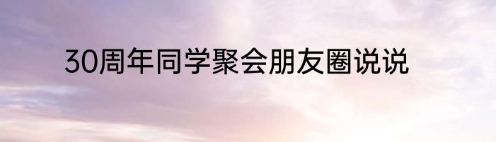 30周年同学聚会朋友圈说说