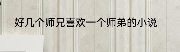 好几个师兄喜欢一个师弟的小说