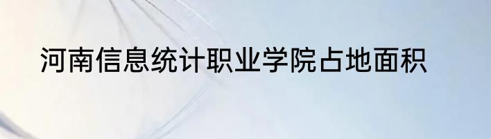 河南信息统计职业学院占地面积
