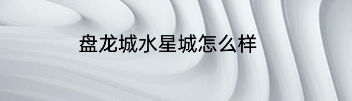 盘龙城水星城怎么样