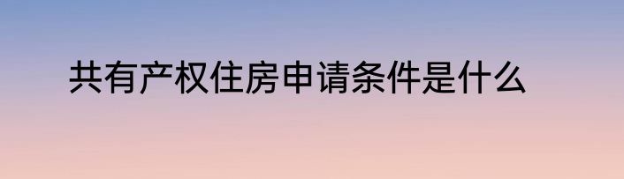 共有产权住房申请条件是什么