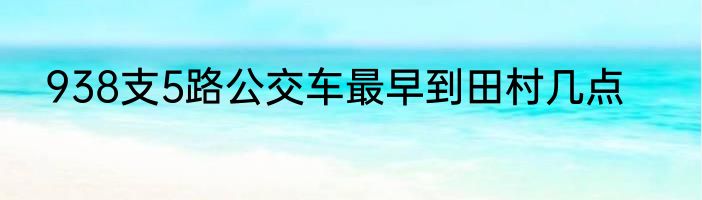 938支5路公交车最早到田村几点