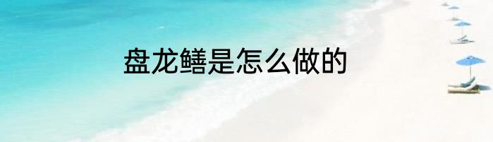 盘龙鳝是怎么做的