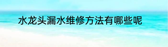 水龙头漏水维修方法有哪些呢