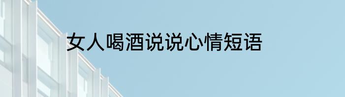 女人喝酒说说心情短语