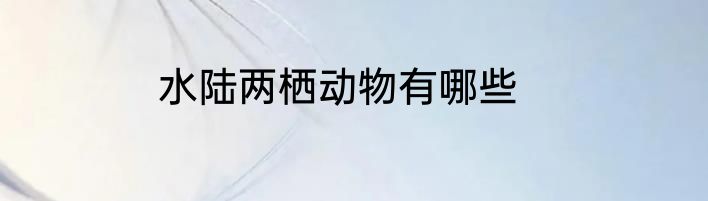 水陆两栖动物有哪些