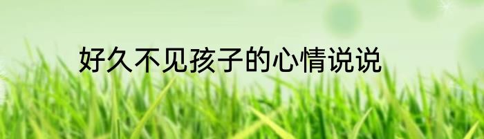 好久不见孩子的心情说说