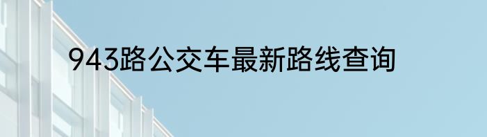 943路公交车最新路线查询