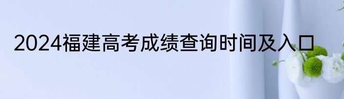 2024福建高考成绩查询时间及入口