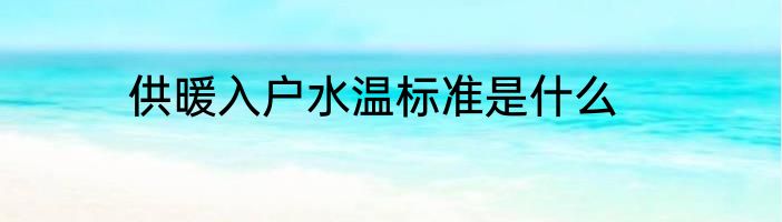 供暖入户水温标准是什么